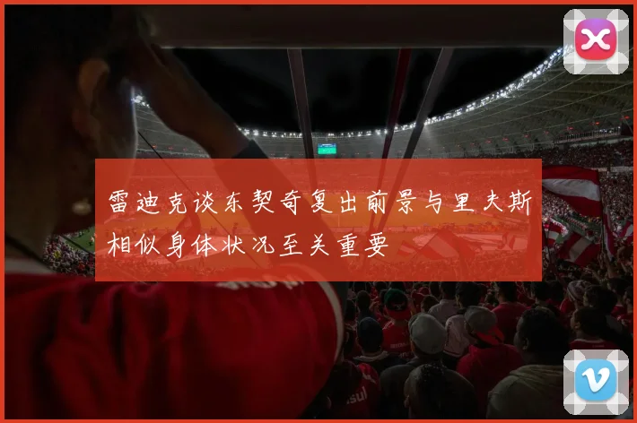 雷迪克谈东契奇复出前景与里夫斯相似身体状况至关重要