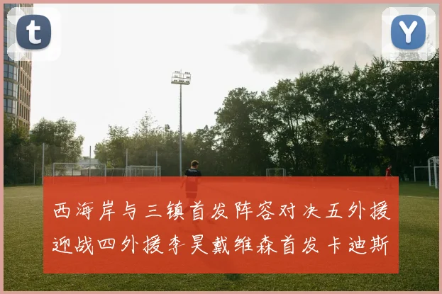 西海岸与三镇首发阵容对决五外援迎战四外援李昊戴维森首发卡迪斯出战
