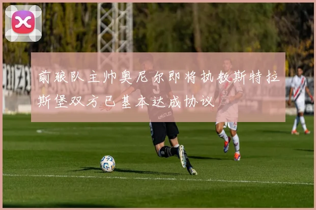 前狼队主帅奥尼尔即将执教斯特拉斯堡双方已基本达成协议