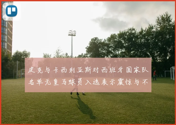 皮克与卡西利亚斯对西班牙国家队名单无皇马球员入选表示震惊与不解
