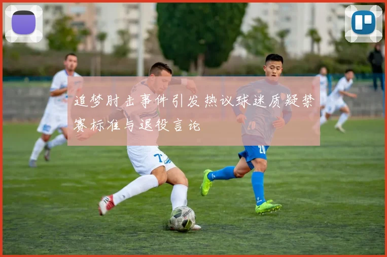 追梦肘击事件引发热议球迷质疑禁赛标准与退役言论